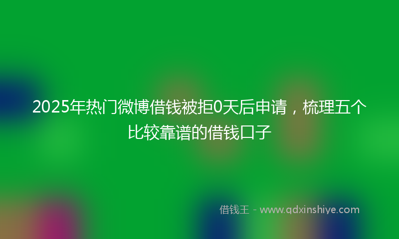 2025年热门微博借钱被拒0天后申请，梳理五个比较靠谱的借钱口子