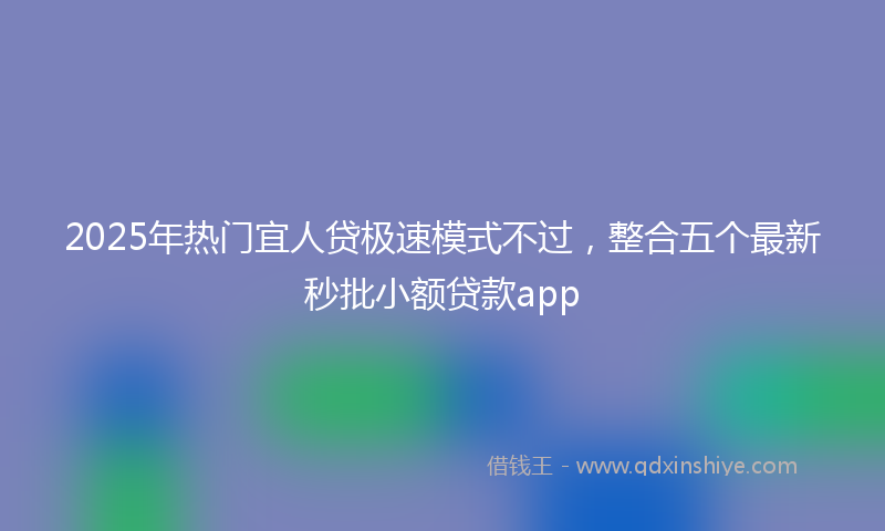 2025年热门宜人贷极速模式不过，整合五个最新秒批小额贷款app