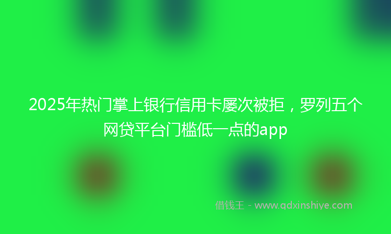 2025年热门掌上银行信用卡屡次被拒，罗列五个网贷平台门槛低一点的app