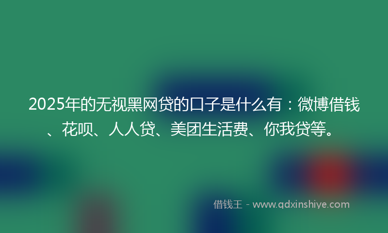 2025年的无视黑网贷的口子是什么有：微博借钱、花呗、人人贷、美团生活费、你我贷等。