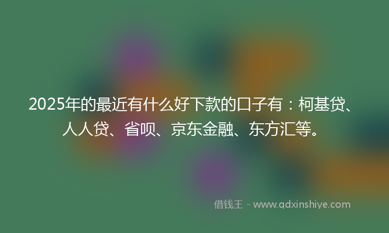 2025年的最近有什么好下款的口子有：柯基贷、人人贷、省呗、京东金融、东方汇等。