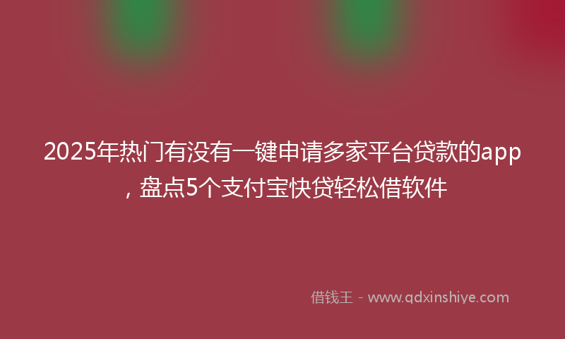 2025年热门有没有一键申请多家平台贷款的app，盘点5个支付宝快贷轻松借软件