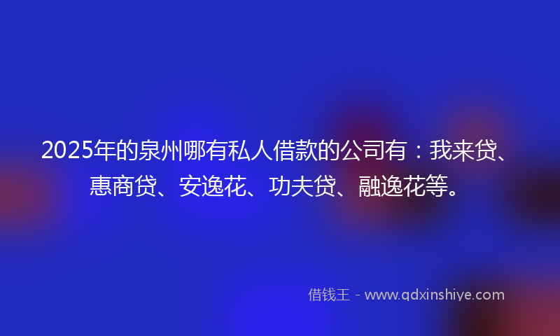2025年的泉州哪有私人借款的公司有：我来贷、惠商贷、安逸花、功夫贷、融逸花等。