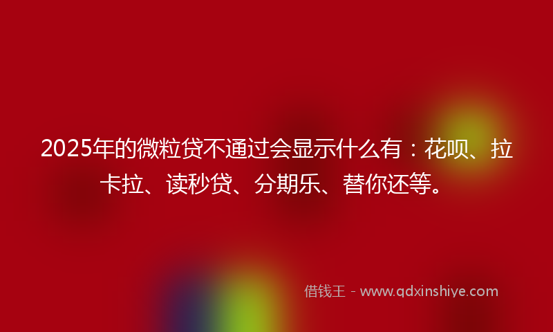 2025年的微粒贷不通过会显示什么有：花呗、拉卡拉、读秒贷、分期乐、替你还等。