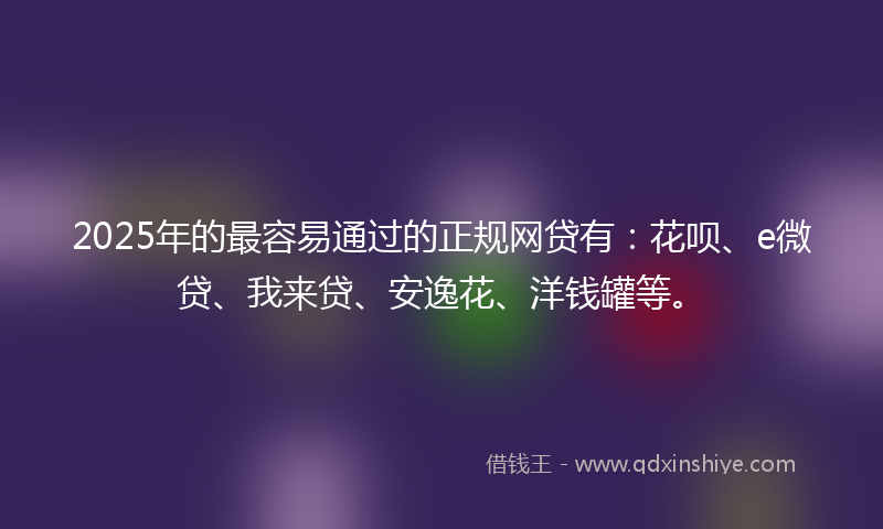2025年的最容易通过的正规网贷有：花呗、e微贷、我来贷、安逸花、洋钱罐等。