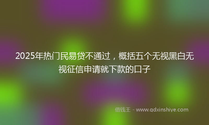 2025年热门民易贷不通过，概括五个无视黑白无视征信申请就下款的口子