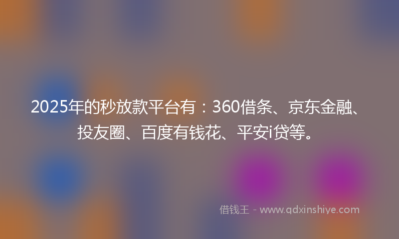 2025年的秒放款平台有：360借条、京东金融、投友圈、百度有钱花、平安i贷等。