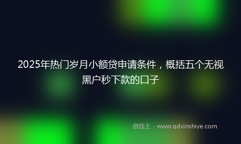 2025年热门岁月小额贷申请条件，概括五个无视黑户秒下款的口子