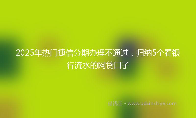 2025年热门捷信分期办理不通过，归纳5个看银行流水的网贷口子