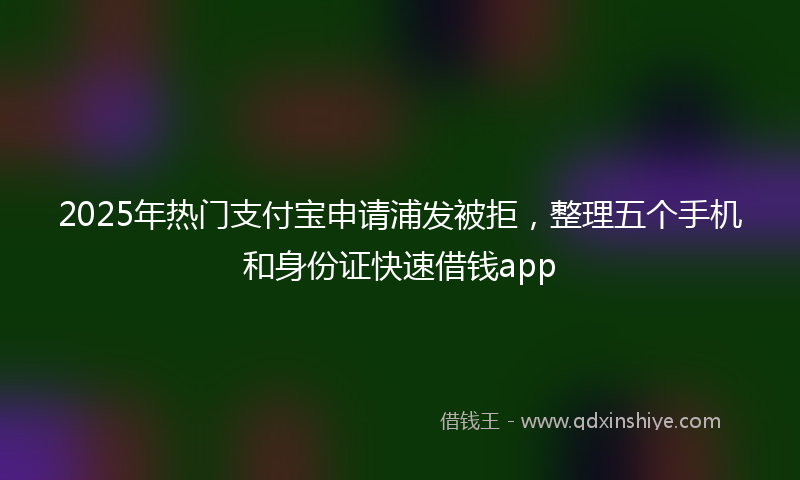 2025年热门支付宝申请浦发被拒，整理五个手机和身份证快速借钱app