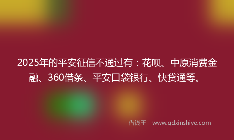 2025年的平安征信不通过有：花呗、中原消费金融、360借条、平安口袋银行、快贷通等。