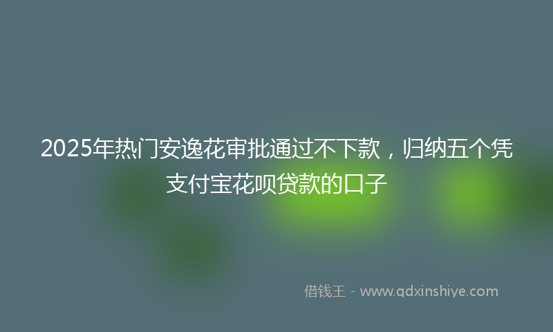 2025年热门安逸花审批通过不下款，归纳五个凭支付宝花呗贷款的口子