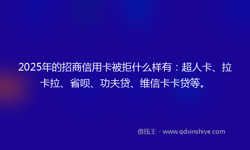 2025年的招商信用卡被拒什么样有：超人卡、拉卡拉、省呗、功夫贷、维信卡卡贷等。