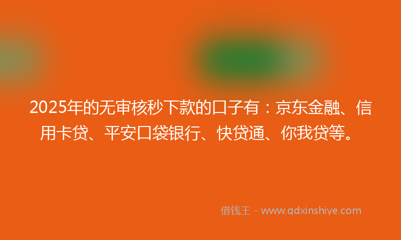 2025年的无审核秒下款的口子有：京东金融、信用卡贷、平安口袋银行、快贷通、你我贷等。