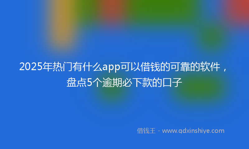 2025年热门有什么app可以借钱的可靠的软件，盘点5个逾期必下款的口子