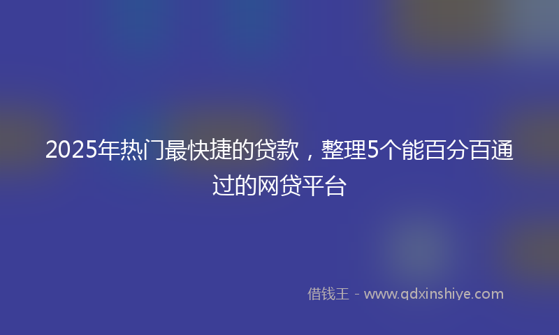 2025年热门最快捷的贷款，整理5个能百分百通过的网贷平台