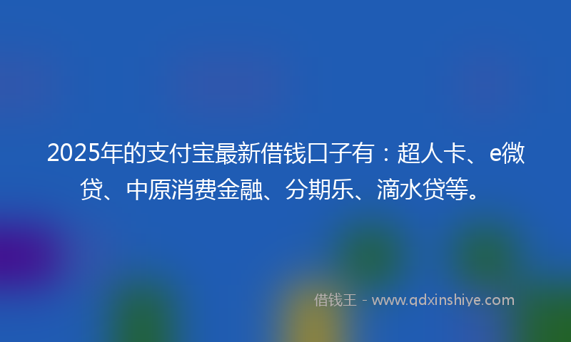 2025年的支付宝最新借钱口子有：超人卡、e微贷、中原消费金融、分期乐、滴水贷等。