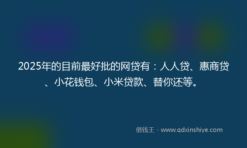 2025年的目前最好批的网贷有：人人贷、惠商贷、小花钱包、小米贷款、替你还等。