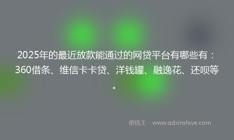 2025年的最近放款能通过的网贷平台有哪些有：360借条、维信卡卡贷、洋钱罐、融逸花、还呗等。
