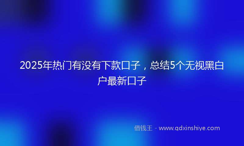 2025年热门有没有下款口子，总结5个无视黑白户最新口子