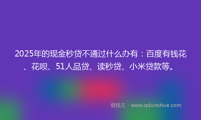 2025年的现金秒贷不通过什么办有：百度有钱花、花呗、51人品贷、读秒贷、小米贷款等。