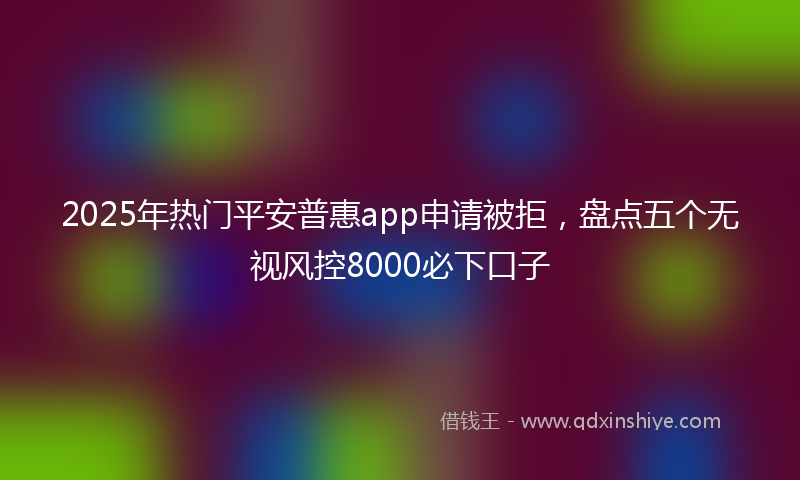 2025年热门平安普惠app申请被拒，盘点五个无视风控8000必下口子