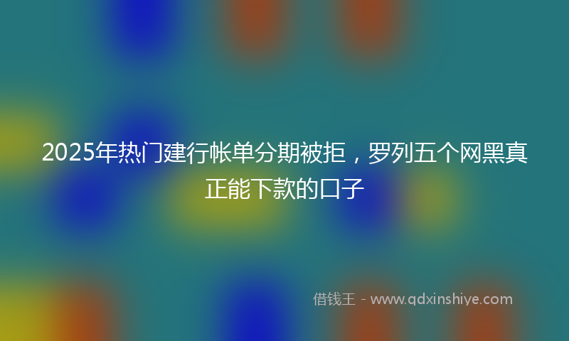 2025年热门建行帐单分期被拒，罗列五个网黑真正能下款的口子