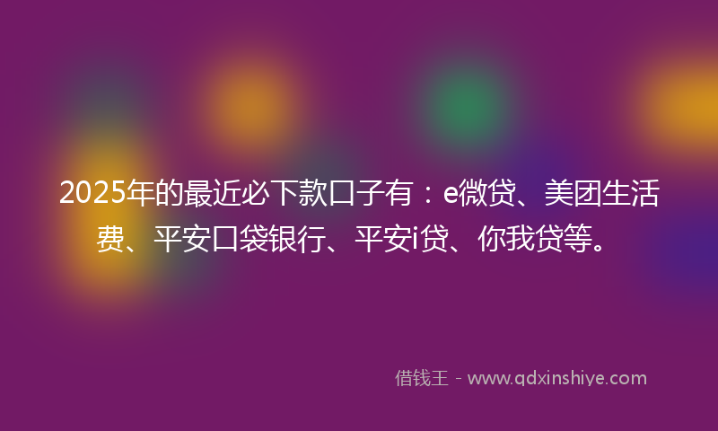 2025年的最近必下款口子有：e微贷、美团生活费、平安口袋银行、平安i贷、你我贷等。