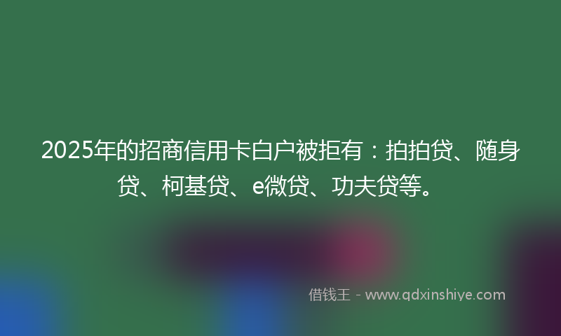 2025年的招商信用卡白户被拒有：拍拍贷、随身贷、柯基贷、e微贷、功夫贷等。