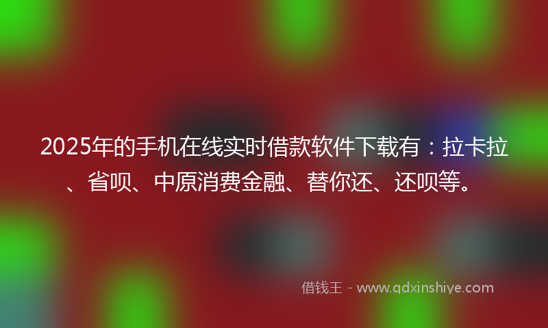 2025年的手机在线实时借款软件下载有：拉卡拉、省呗、中原消费金融、替你还、还呗等。