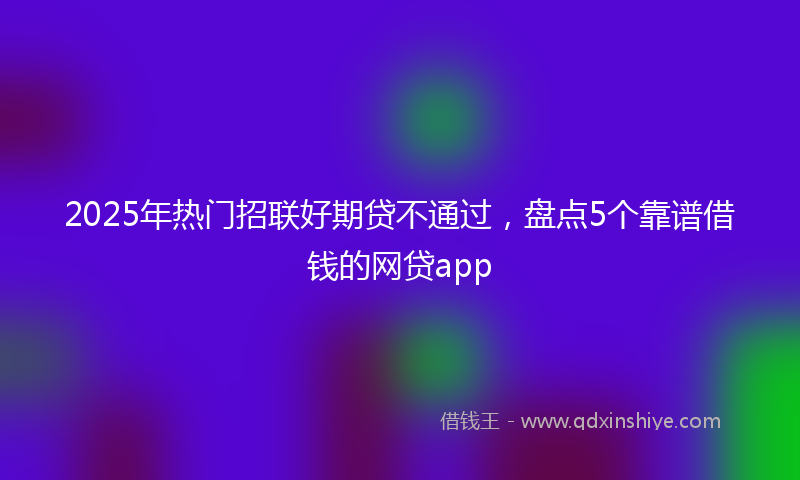 2025年热门招联好期贷不通过，盘点5个靠谱借钱的网贷app