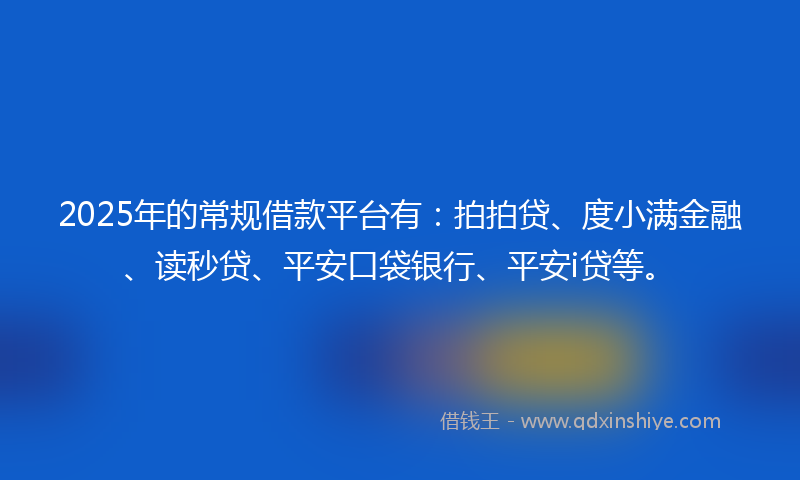 2025年的常规借款平台有：拍拍贷、度小满金融、读秒贷、平安口袋银行、平安i贷等。
