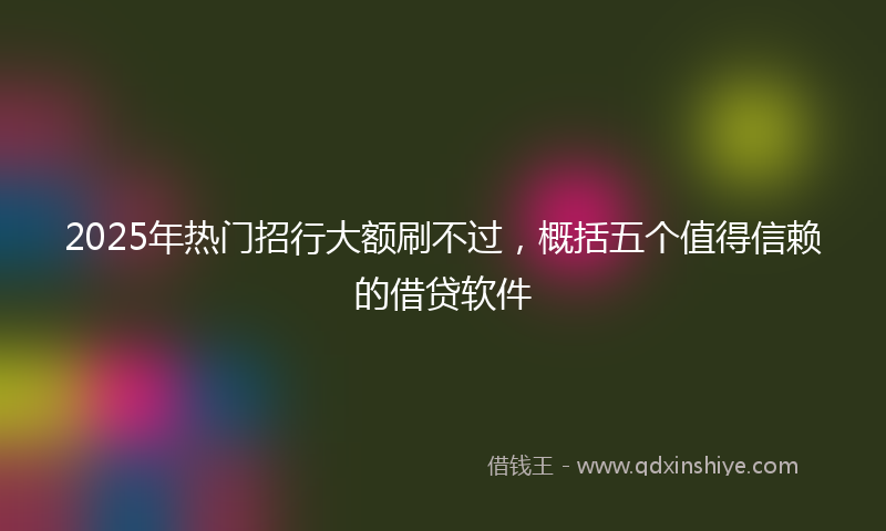 2025年热门招行大额刷不过，概括五个值得信赖的借贷软件