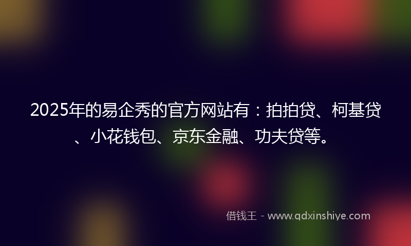 2025年的易企秀的官方网站有：拍拍贷、柯基贷、小花钱包、京东金融、功夫贷等。