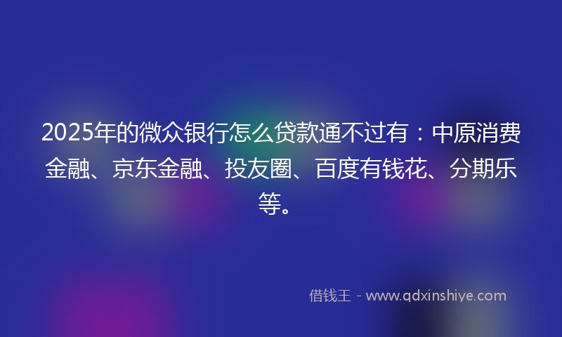 2025年的微众银行怎么贷款通不过有：中原消费金融、京东金融、投友圈、百度有钱花、分期乐等。