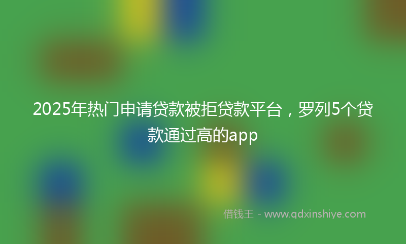 2025年热门申请贷款被拒贷款平台，罗列5个贷款通过高的app