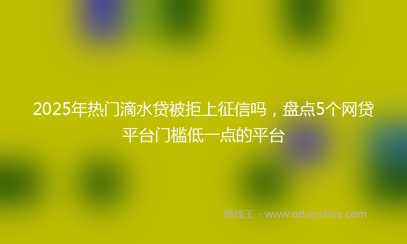 2025年热门滴水贷被拒上征信吗，盘点5个网贷平台门槛低一点的平台
