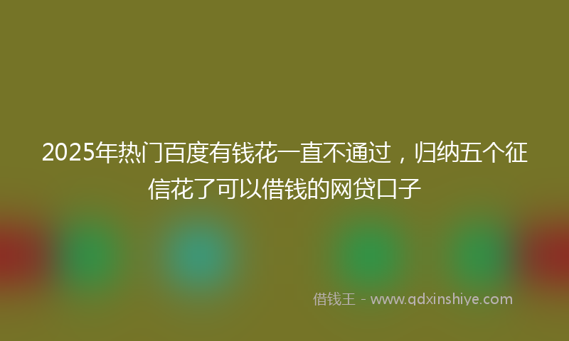 2025年热门百度有钱花一直不通过，归纳五个征信花了可以借钱的网贷口子