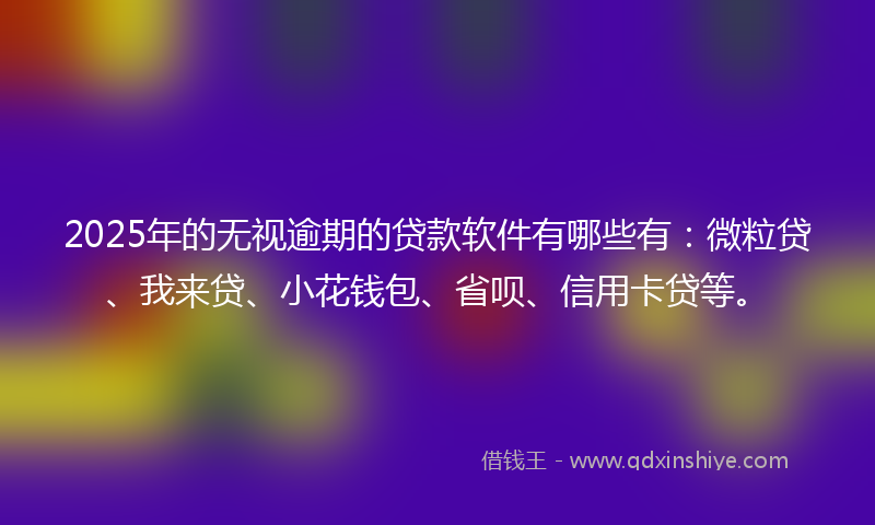 2025年的无视逾期的贷款软件有哪些有：微粒贷、我来贷、小花钱包、省呗、信用卡贷等。