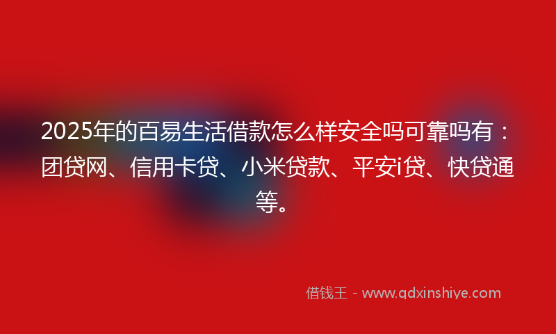 2025年的百易生活借款怎么样安全吗可靠吗有：团贷网、信用卡贷、小米贷款、平安i贷、快贷通等。