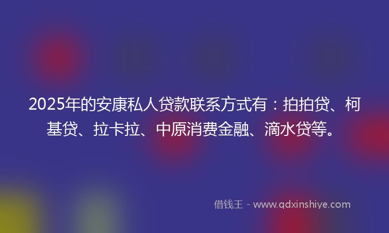 2025年的安康私人贷款联系方式有：拍拍贷、柯基贷、拉卡拉、中原消费金融、滴水贷等。