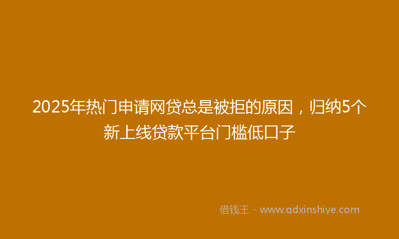 2025年热门申请网贷总是被拒的原因，归纳5个新上线贷款平台门槛低口子