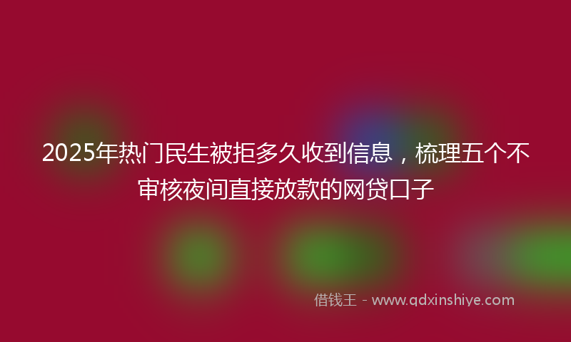2025年热门民生被拒多久收到信息，梳理五个不审核夜间直接放款的网贷口子