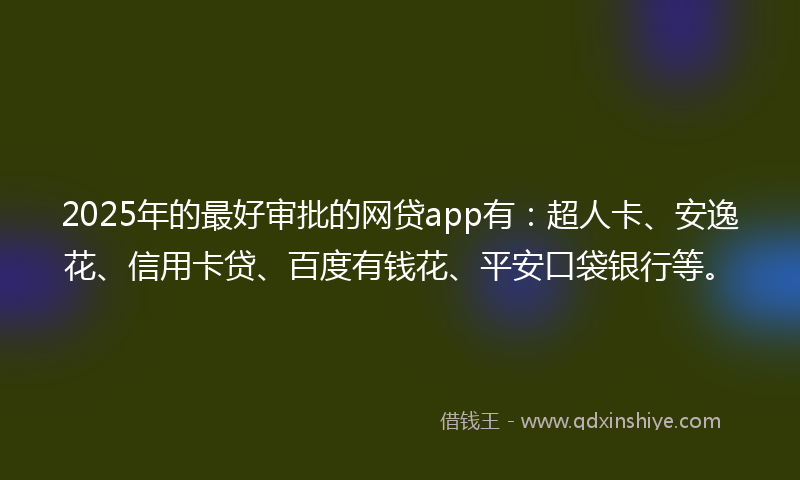 2025年的最好审批的网贷app有：超人卡、安逸花、信用卡贷、百度有钱花、平安口袋银行等。