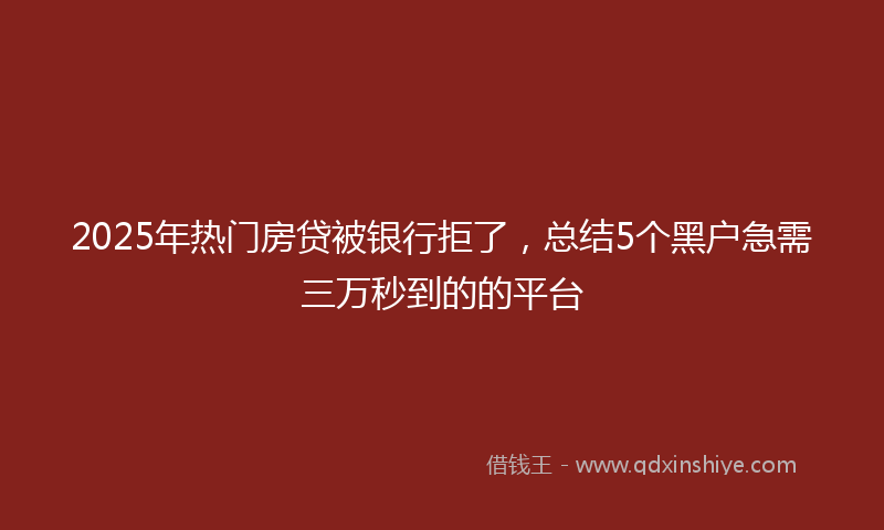 2025年热门房贷被银行拒了，总结5个黑户急需三万秒到的的平台