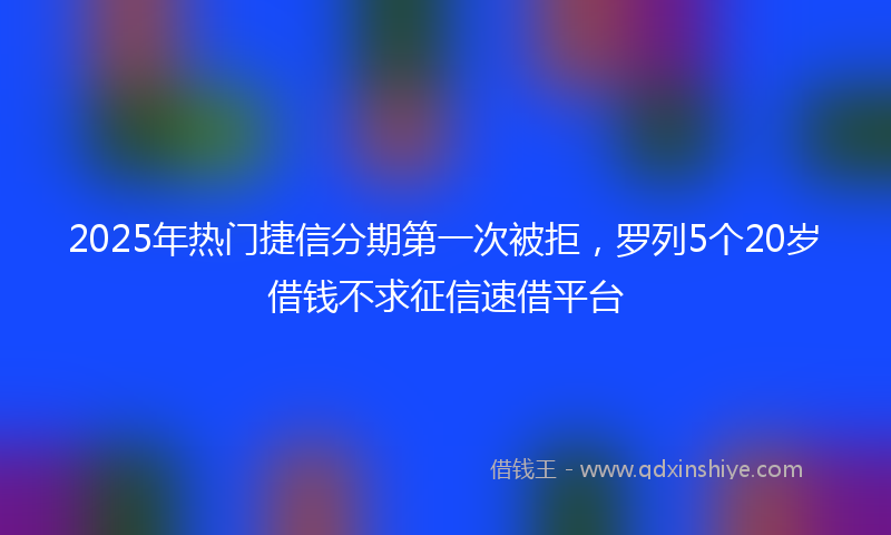2025年热门捷信分期第一次被拒，罗列5个20岁借钱不求征信速借平台