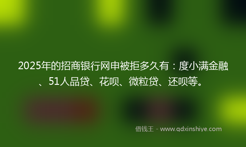 2025年的招商银行网申被拒多久有：度小满金融、51人品贷、花呗、微粒贷、还呗等。