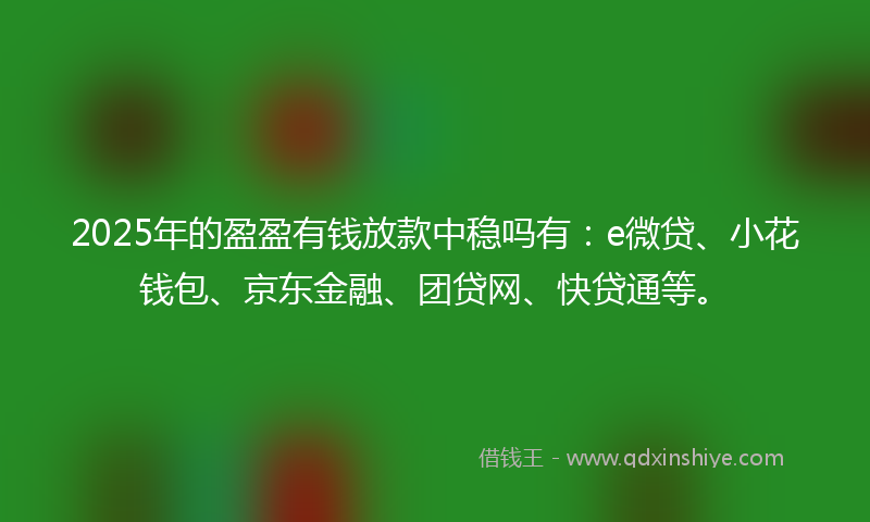 2025年的盈盈有钱放款中稳吗有：e微贷、小花钱包、京东金融、团贷网、快贷通等。