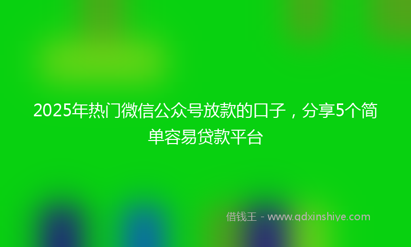2025年热门微信公众号放款的口子，分享5个简单容易贷款平台