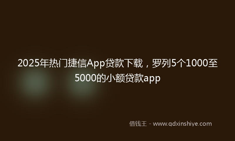 2025年热门捷信App贷款下载，罗列5个1000至5000的小额贷款app